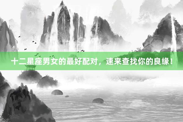 十二星座男女的最好配对，速来查找你的良缘！